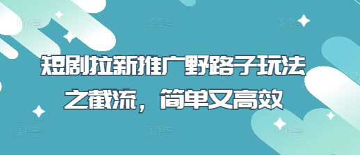短剧拉新推广野路子玩法之截流，简单又高效-轻创终点站